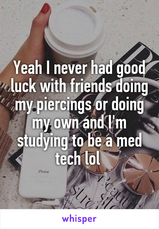 Yeah I never had good luck with friends doing my piercings or doing my own and I'm studying to be a med tech lol 