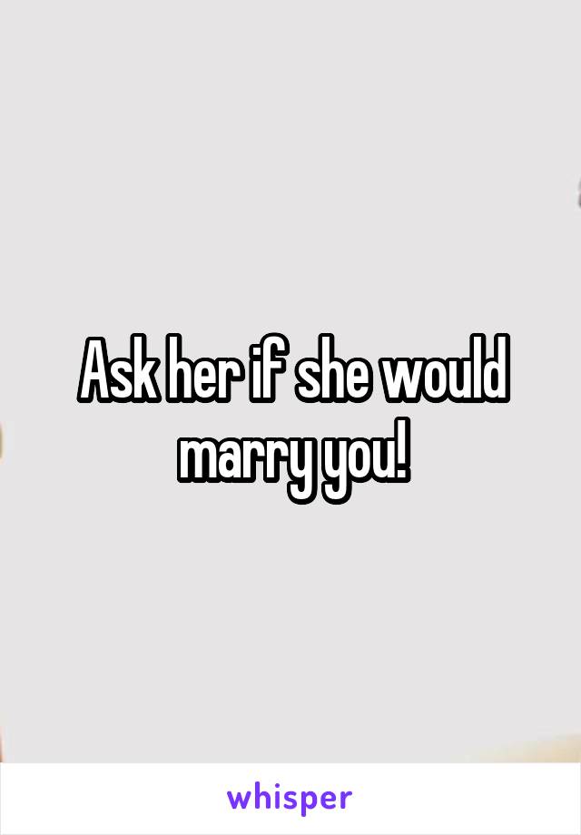 Ask her if she would marry you!