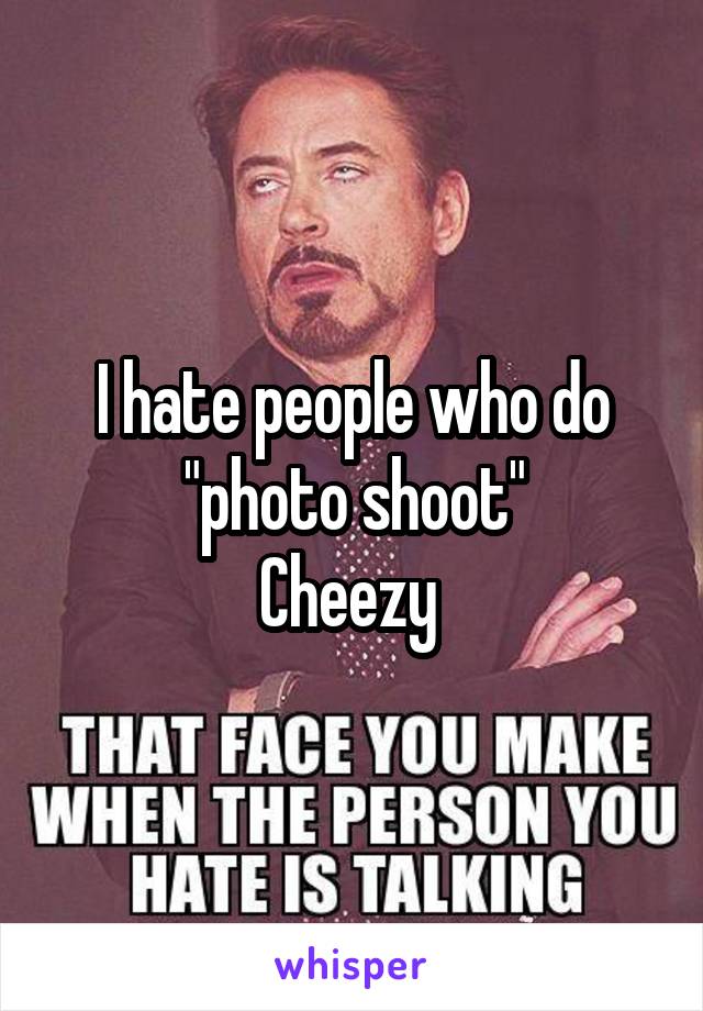 I hate people who do "photo shoot"
Cheezy 