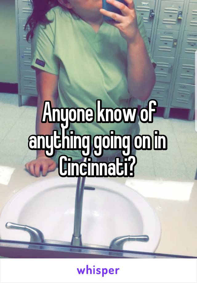 Anyone know of anything going on in  Cincinnati? 