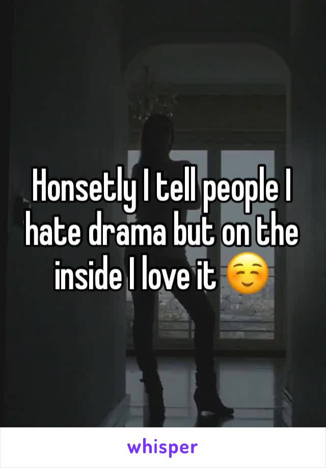 Honsetly I tell people I hate drama but on the inside I love it ☺️