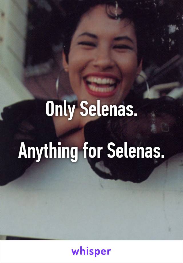 Only Selenas.

Anything for Selenas.
