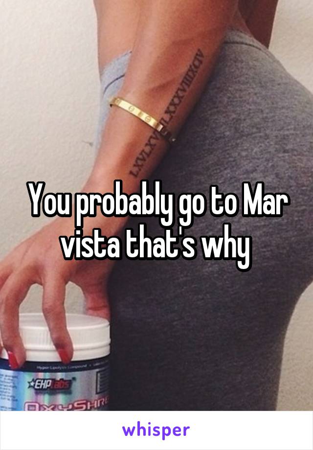 You probably go to Mar vista that's why 