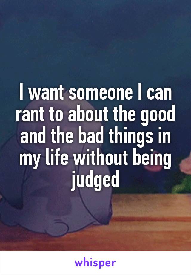 I want someone I can rant to about the good and the bad things in my life without being judged