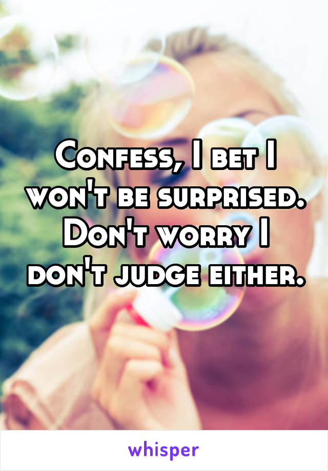 Confess, I bet I won't be surprised. Don't worry I don't judge either. 