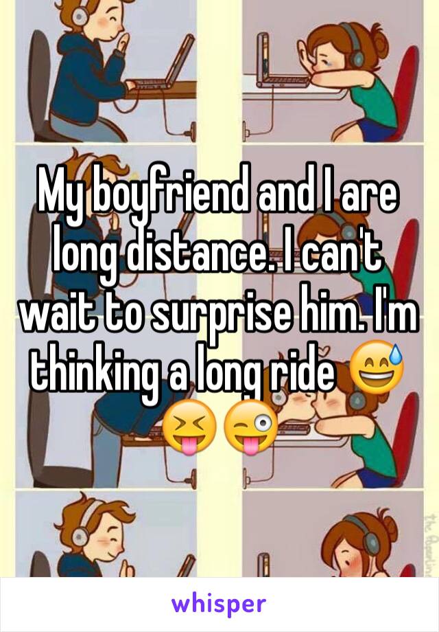 My boyfriend and I are long distance. I can't wait to surprise him. I'm thinking a long ride 😅😝😜