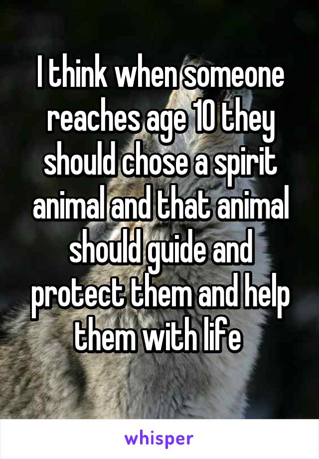 I think when someone reaches age 10 they should chose a spirit animal and that animal should guide and protect them and help them with life 
