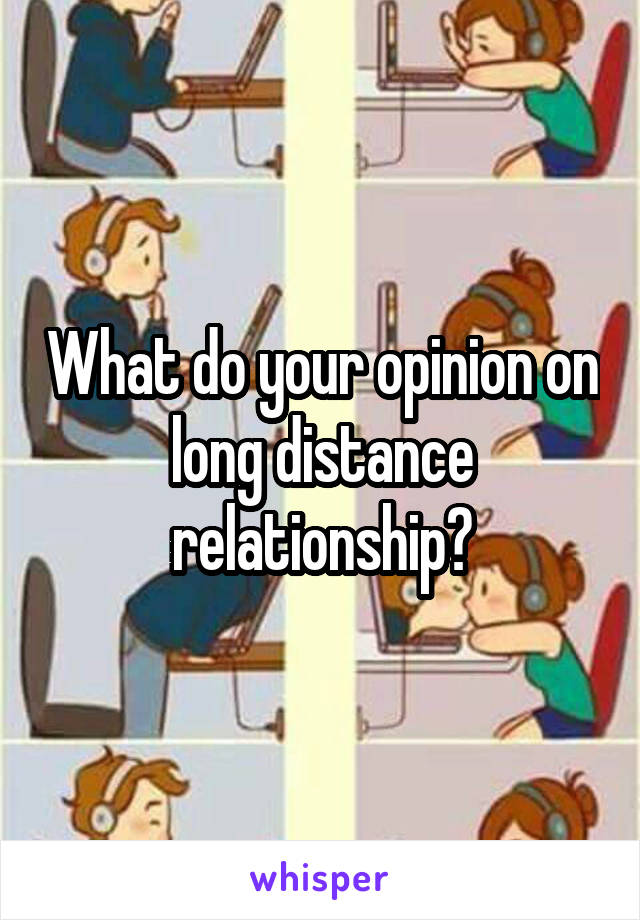 What do your opinion on long distance relationship?