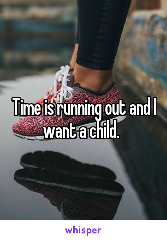 Time is running out and I want a child.  