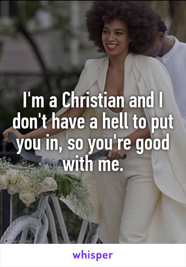 I'm a Christian and I don't have a hell to put you in, so you're good with me.