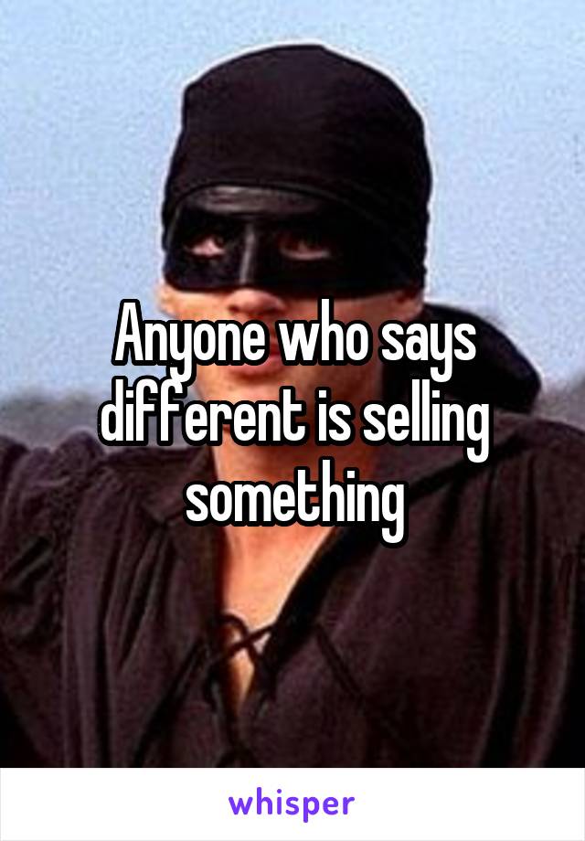 Anyone who says different is selling something