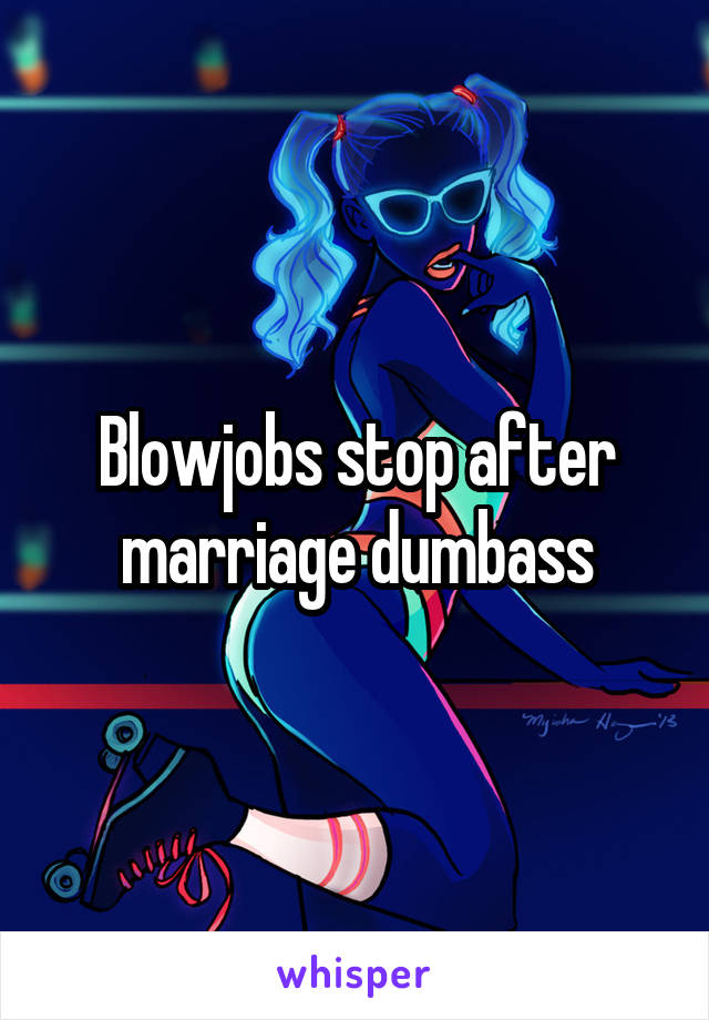 Blowjobs stop after marriage dumbass