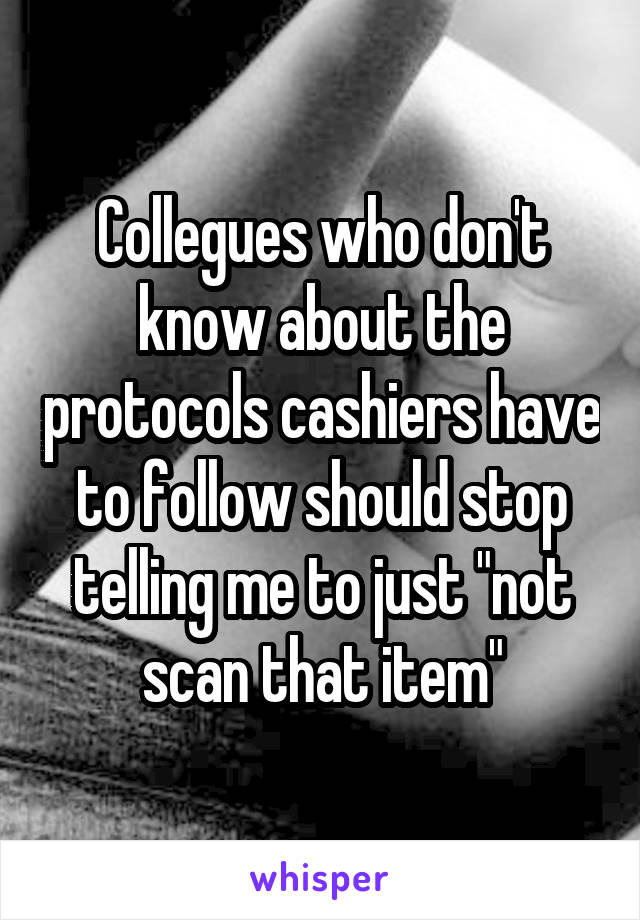 Collegues who don't know about the protocols cashiers have to follow should stop telling me to just "not scan that item"