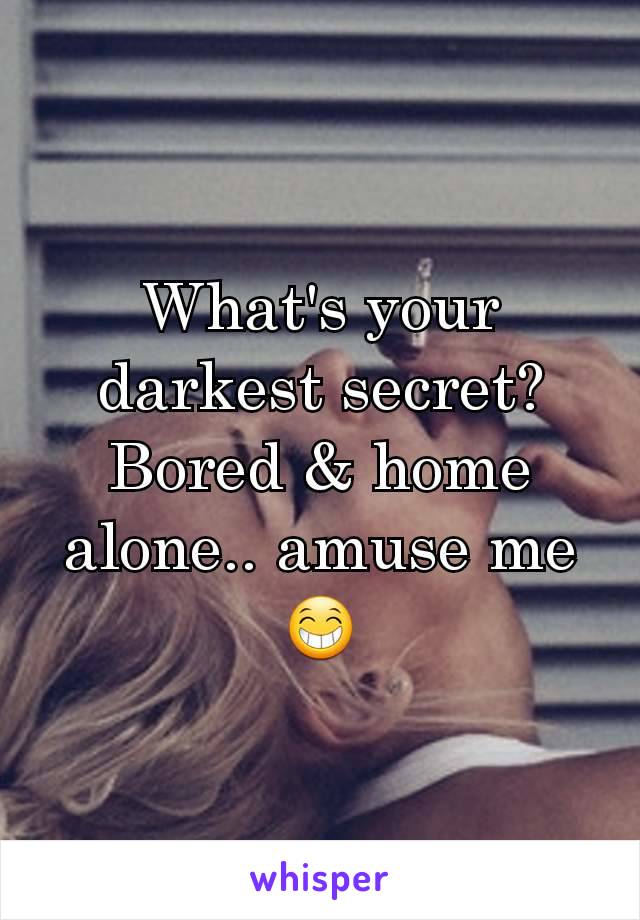 What's your darkest secret? Bored & home alone.. amuse me 😁
