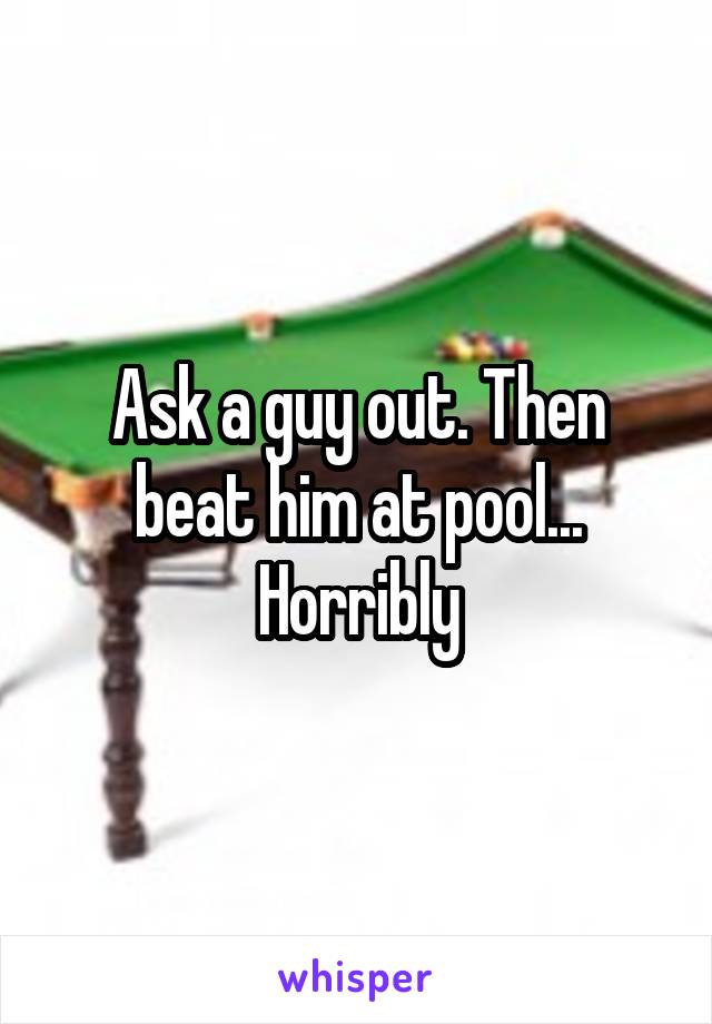 Ask a guy out. Then beat him at pool... Horribly