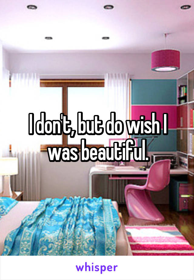 I don't, but do wish I was beautiful.