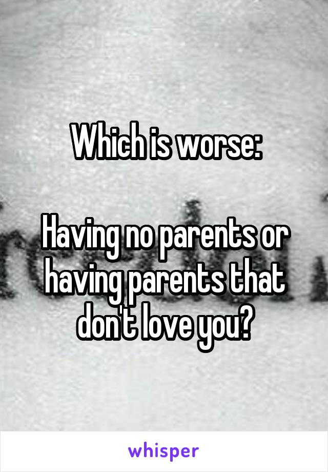 Which is worse:

Having no parents or having parents that don't love you?