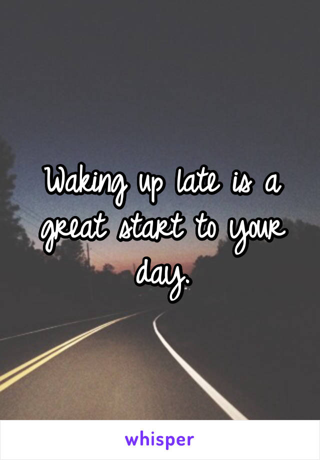 Waking up late is a great start to your day.