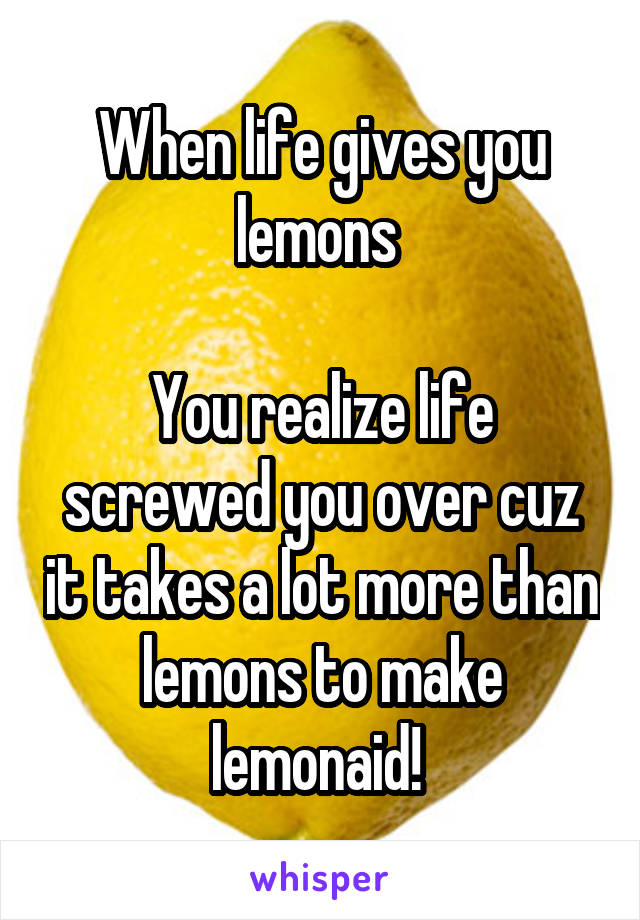 When life gives you lemons 

You realize life screwed you over cuz it takes a lot more than lemons to make lemonaid! 