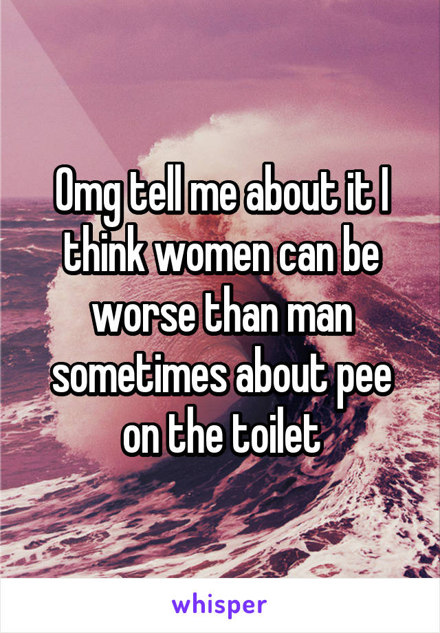 Omg tell me about it I think women can be worse than man sometimes about pee on the toilet