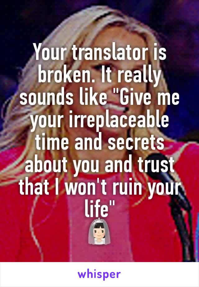 Your translator is broken. It really sounds like "Give me your irreplaceable time and secrets about you and trust that I won't ruin your life"
👰🏻