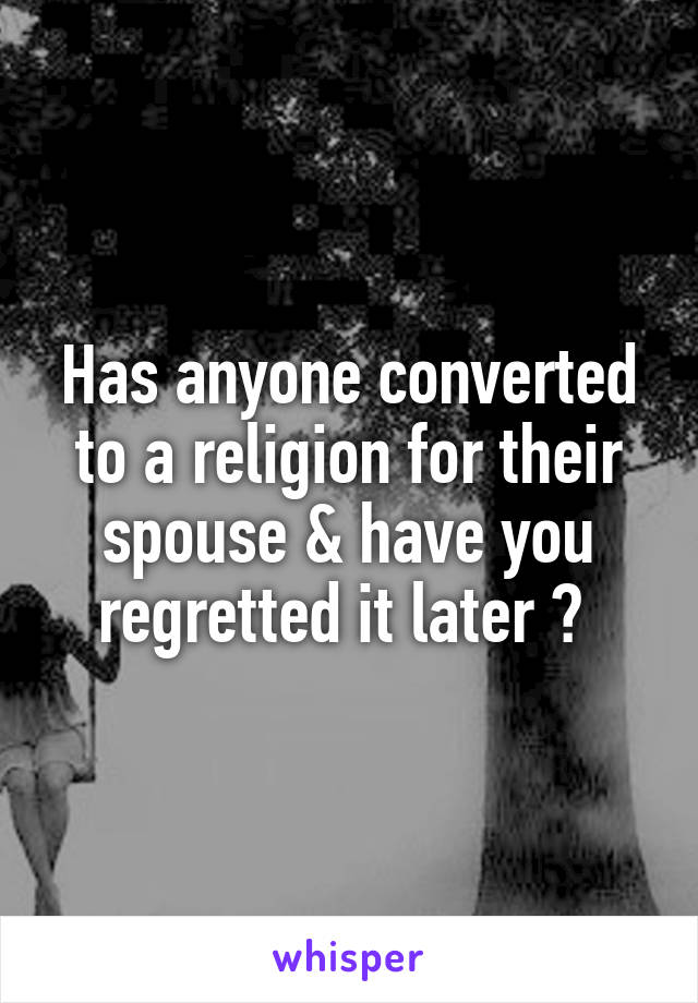 Has anyone converted to a religion for their spouse & have you regretted it later ? 