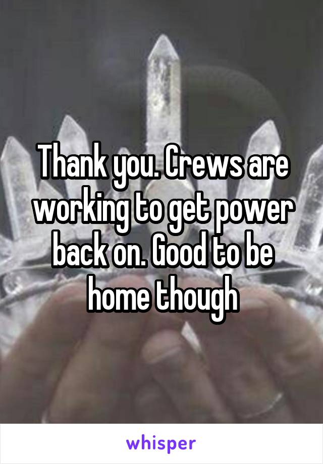 Thank you. Crews are working to get power back on. Good to be home though