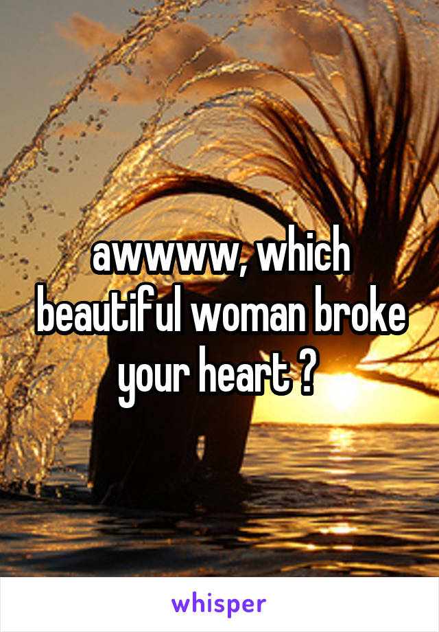 awwww, which beautiful woman broke your heart ? 