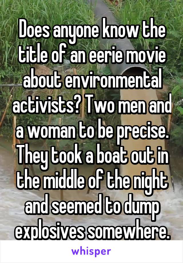 Does anyone know the title of an eerie movie about environmental activists? Two men and a woman to be precise. They took a boat out in the middle of the night and seemed to dump explosives somewhere.