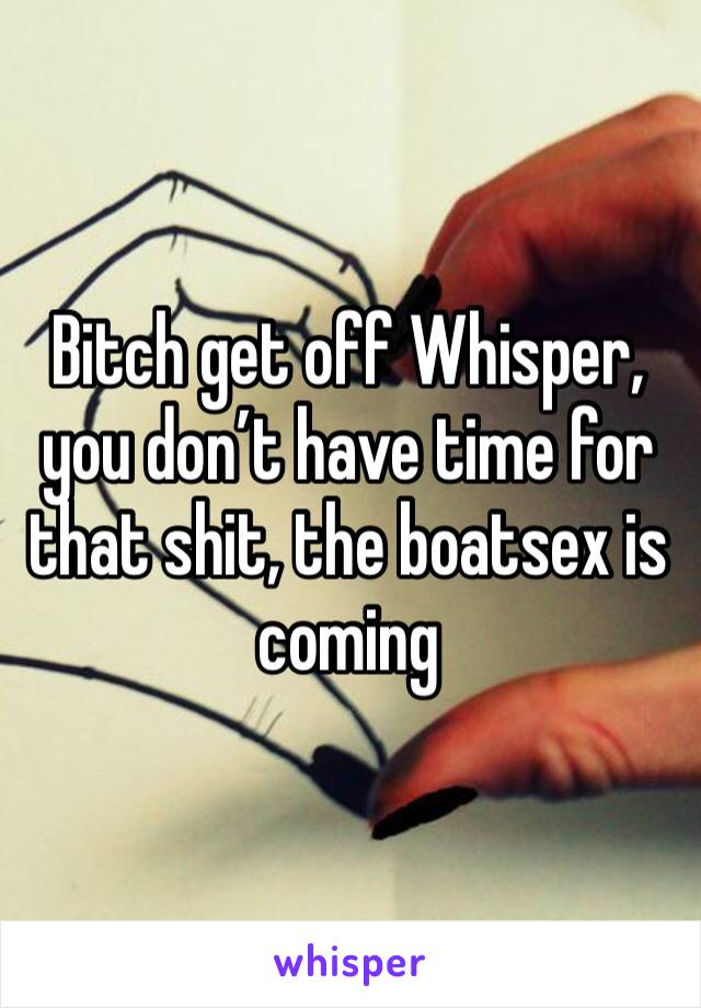 Bitch get off Whisper, you don’t have time for that shit, the boatsex is coming