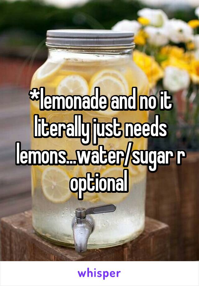 *lemonade and no it literally just needs lemons...water/sugar r optional 