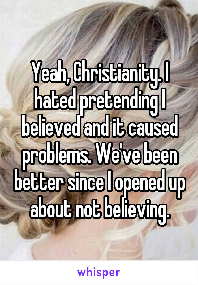 Yeah, Christianity. I hated pretending I believed and it caused problems. We've been better since I opened up about not believing.