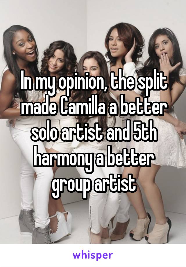In my opinion, the split made Camilla a better solo artist and 5th harmony a better group artist