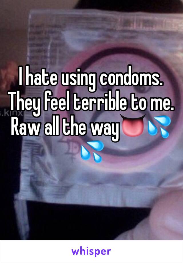 I hate using condoms. They feel terrible to me. Raw all the way👅💦💦