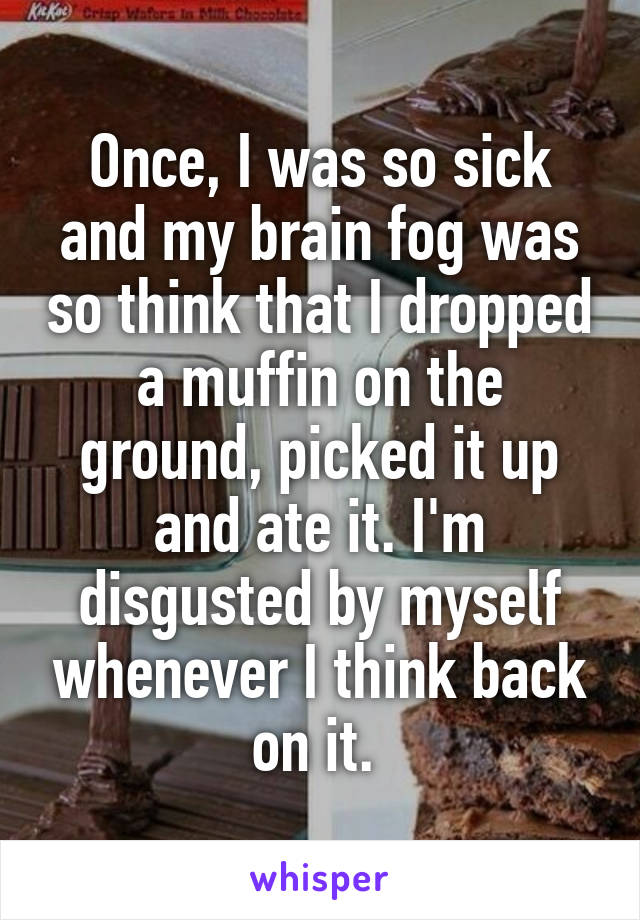 Once, I was so sick and my brain fog was so think that I dropped a muffin on the ground, picked it up and ate it. I'm disgusted by myself whenever I think back on it. 