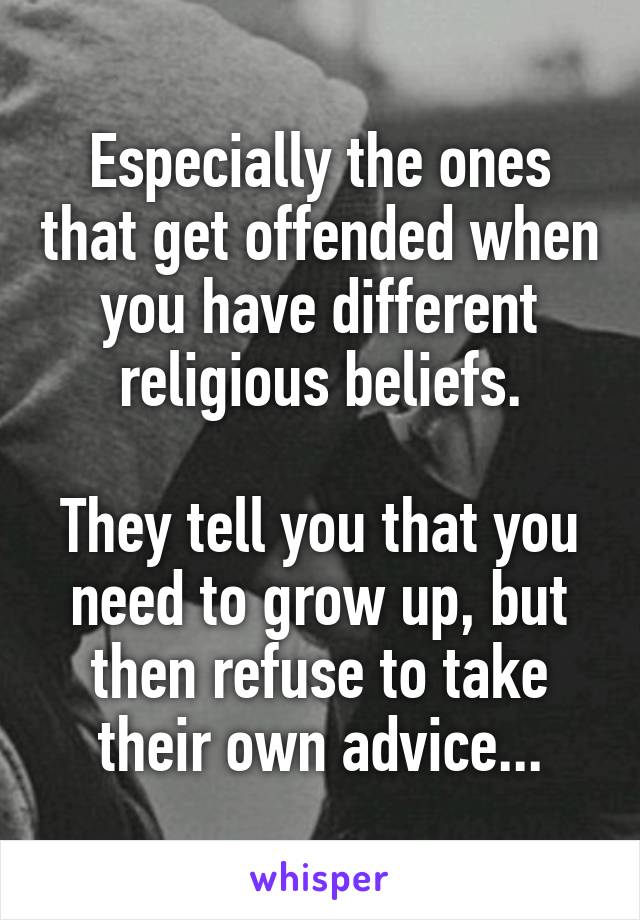 Especially the ones that get offended when you have different religious beliefs.

They tell you that you need to grow up, but then refuse to take their own advice...
