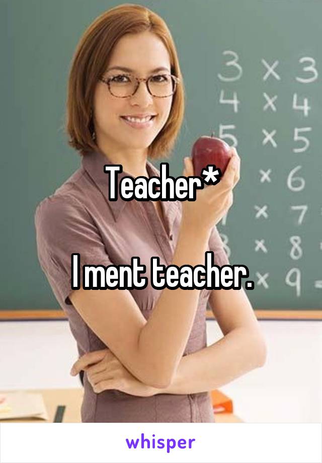 Teacher*

I ment teacher.