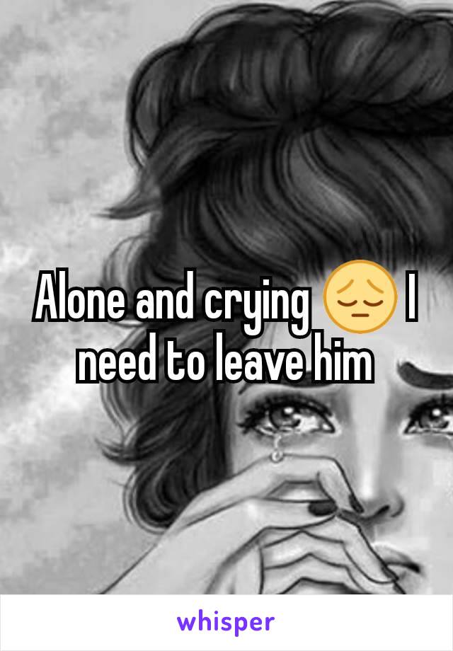 Alone and crying 😔 I need to leave him