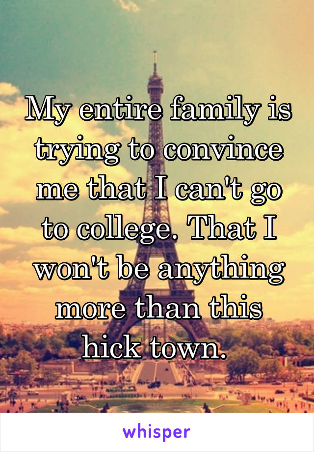 My entire family is trying to convince me that I can't go to college. That I won't be anything more than this hick town. 