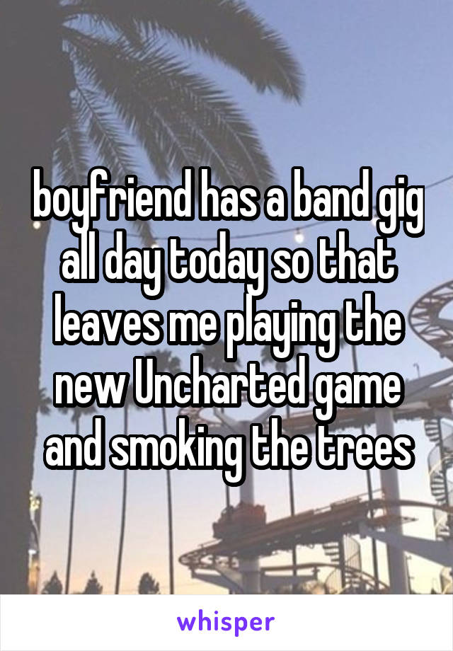 boyfriend has a band gig all day today so that leaves me playing the new Uncharted game and smoking the trees