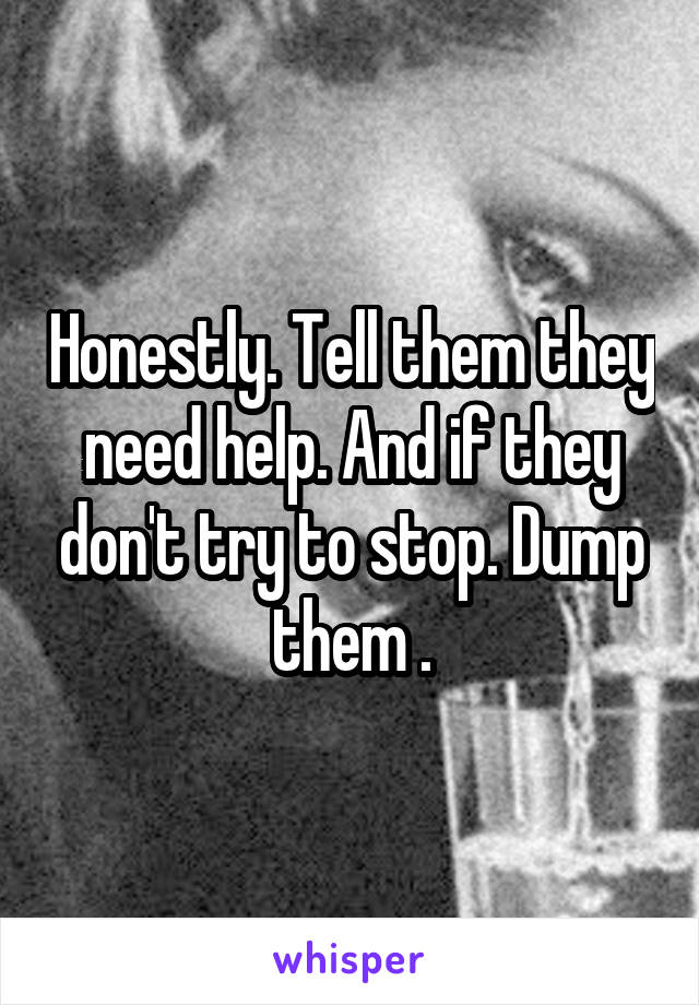 Honestly. Tell them they need help. And if they don't try to stop. Dump them .
