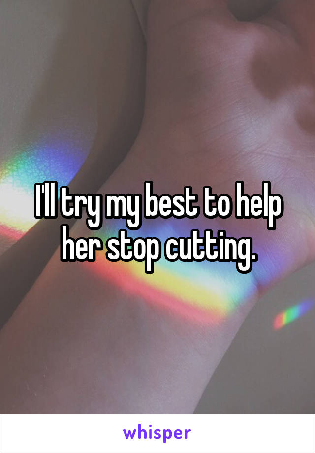 I'll try my best to help her stop cutting.
