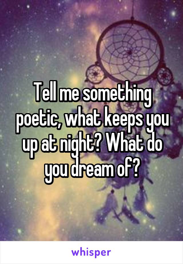 Tell me something poetic, what keeps you up at night? What do you dream of?