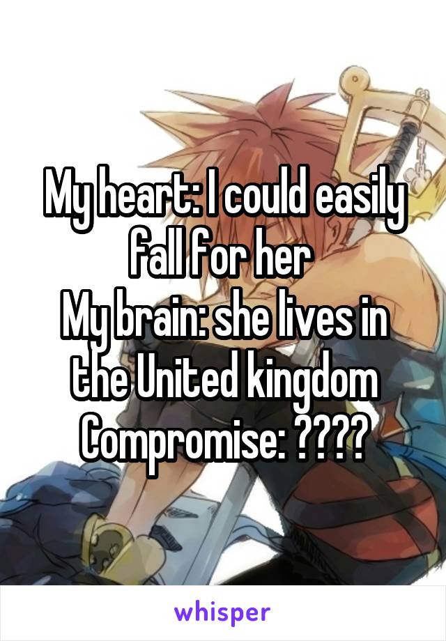 My heart: I could easily fall for her 
My brain: she lives in the United kingdom
Compromise: ????