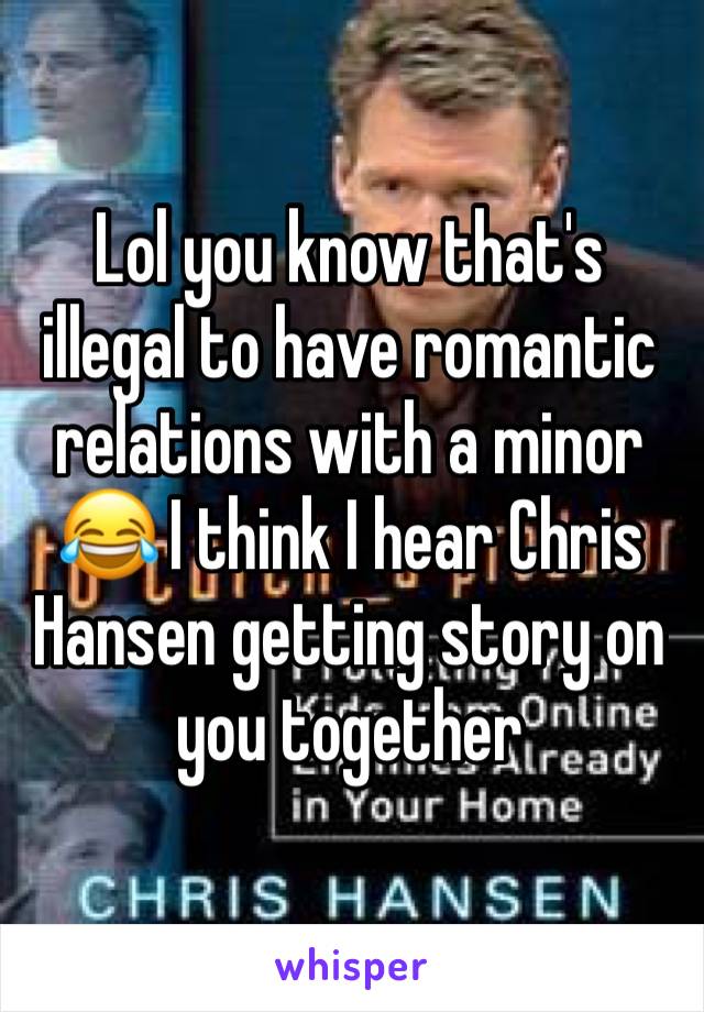 Lol you know that's illegal to have romantic relations with a minor 😂 I think I hear Chris Hansen getting story on you together 