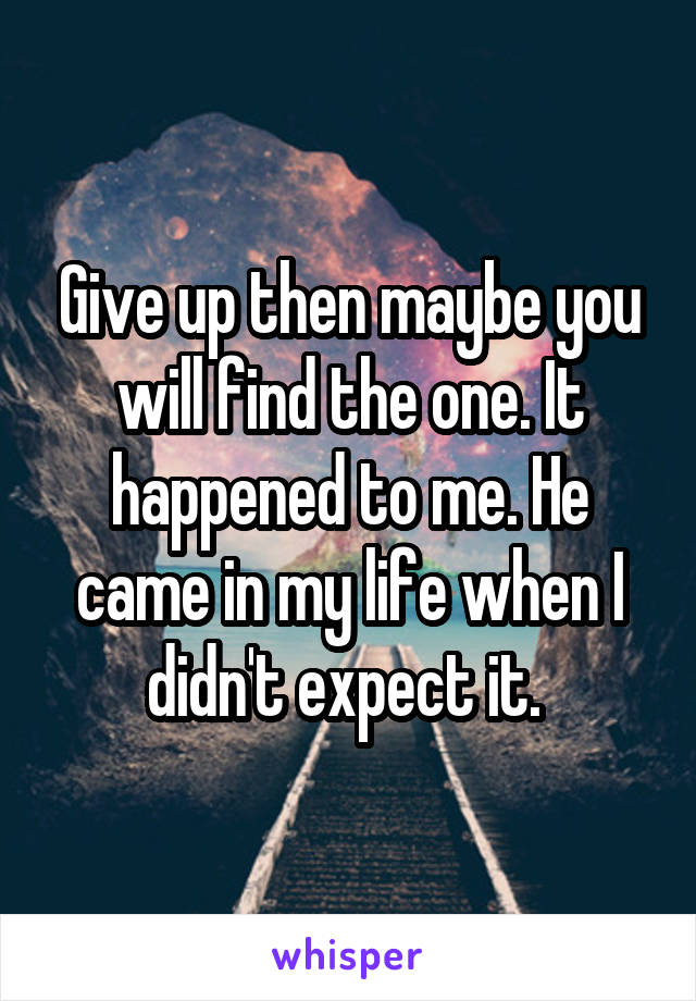 Give up then maybe you will find the one. It happened to me. He came in my life when I didn't expect it. 