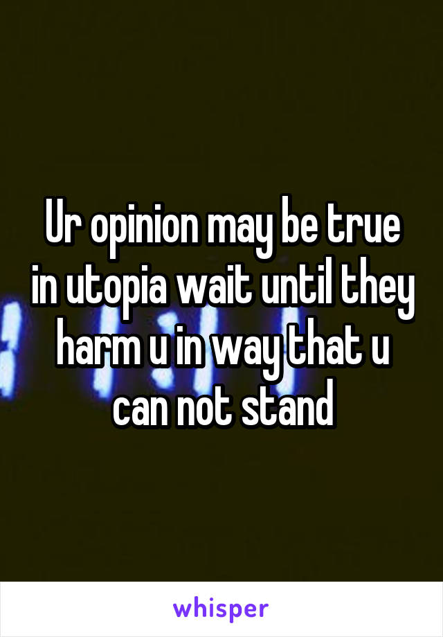 Ur opinion may be true in utopia wait until they harm u in way that u can not stand