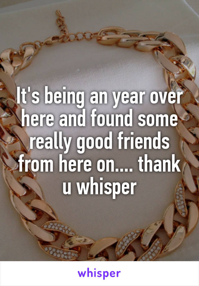 It's being an year over here and found some really good friends from here on.... thank u whisper