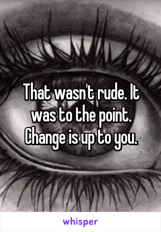 That wasn't rude. It was to the point. Change is up to you.