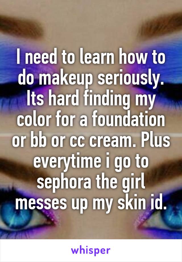 I need to learn how to do makeup seriously. Its hard finding my color for a foundation or bb or cc cream. Plus everytime i go to sephora the girl messes up my skin id.